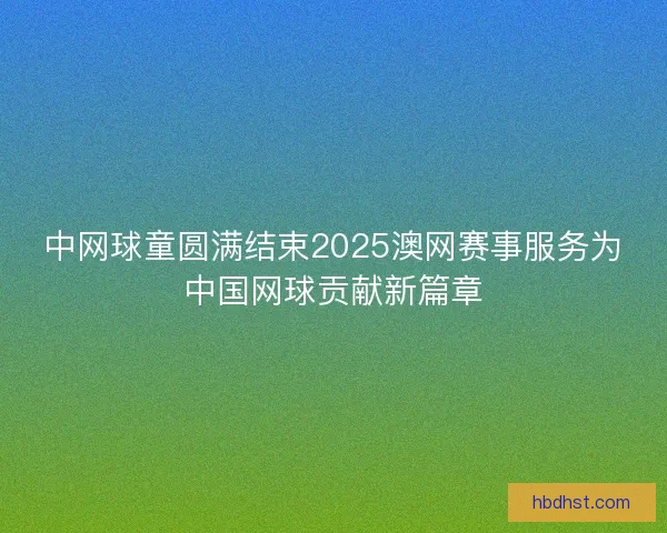 中网球童圆满结束2025澳网赛事服务为中国网球贡献新篇章