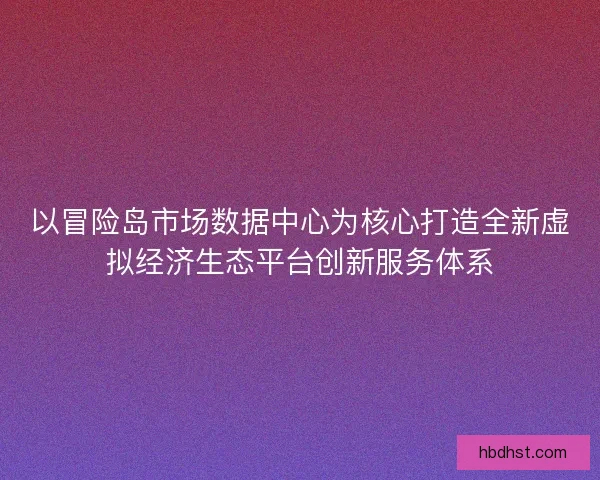 以冒险岛市场数据中心为核心打造全新虚拟经济生态平台创新服务体系