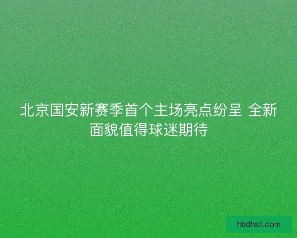 北京国安新赛季首个主场亮点纷呈 全新面貌值得球迷期待