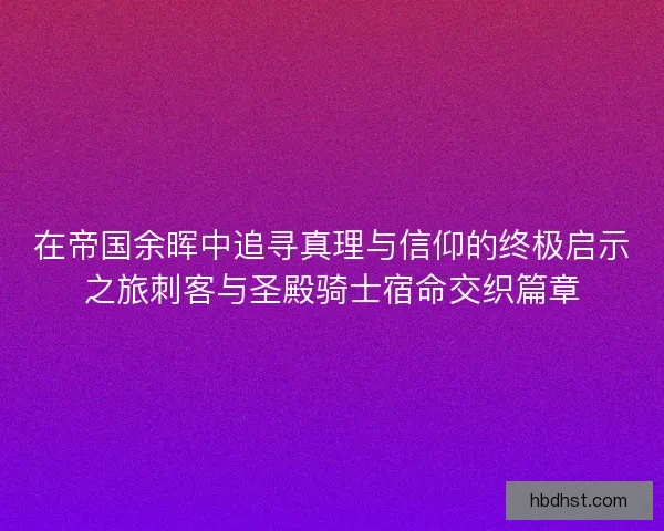 在帝国余晖中追寻真理与信仰的终极启示之旅刺客与圣殿骑士宿命交织篇章