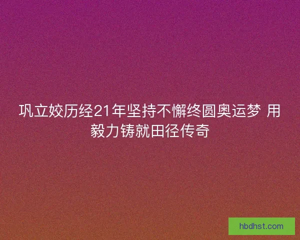 巩立姣历经21年坚持不懈终圆奥运梦 用毅力铸就田径传奇