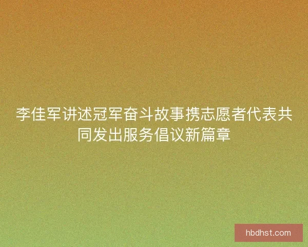 李佳军讲述冠军奋斗故事携志愿者代表共同发出服务倡议新篇章