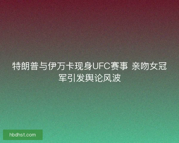特朗普与伊万卡现身UFC赛事 亲吻女冠军引发舆论风波
