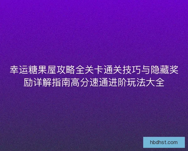 幸运糖果屋攻略全关卡通关技巧与隐藏奖励详解指南高分速通进阶玩法大全