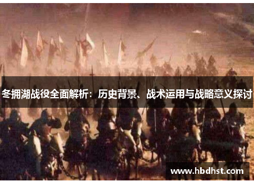 冬拥湖战役全面解析：历史背景、战术运用与战略意义探讨