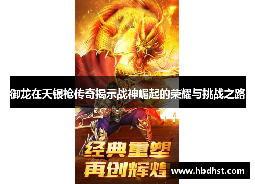 御龙在天银枪传奇揭示战神崛起的荣耀与挑战之路